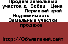 Продам земельный участок д. Бобки › Цена ­ 500 000 - Пермский край Недвижимость » Земельные участки продажа   